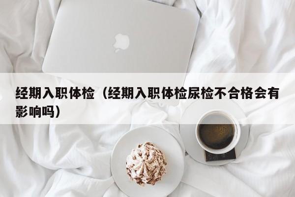 经期入职体检(经期入职体检尿检不合格会有影响吗)