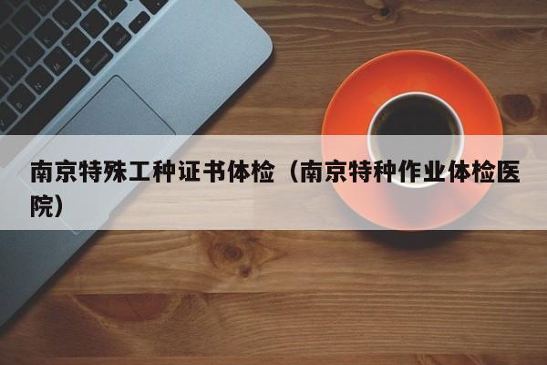 南京特殊工种证书体检(南京特种作业体检医院)