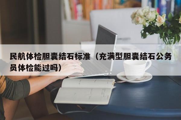 民航体检胆囊结石标准(充满型胆囊结石公务员体检能过吗)
