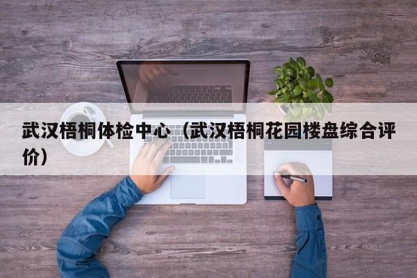 武汉梧桐体检中心(武汉梧桐花园楼盘综合评价)