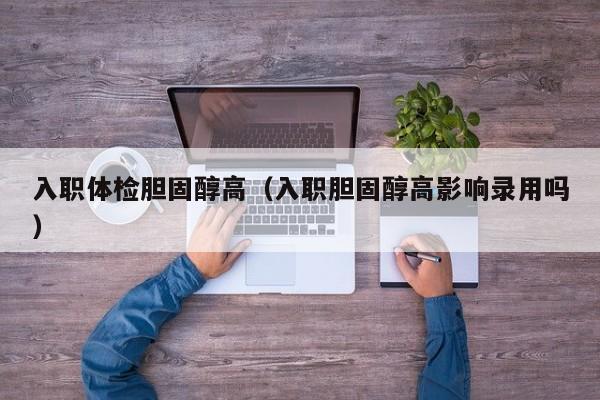 入职体检胆固醇高(入职胆固醇高影响录用吗)
