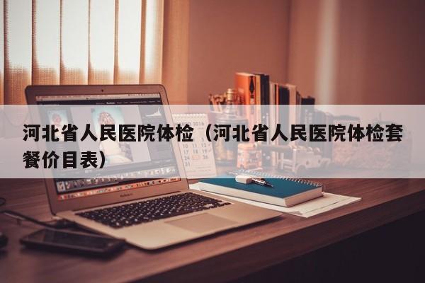 河北省人民医院体检(河北省人民医院体检套餐价目表)
