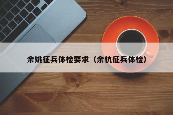 余姚征兵体检要求(余杭征兵体检)