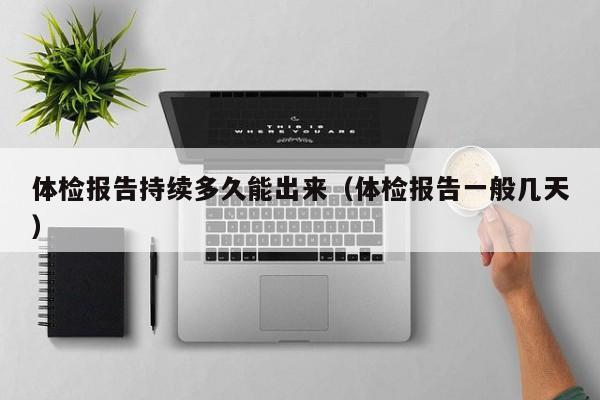 体检报告持续多久能出来(体检报告一般几天)