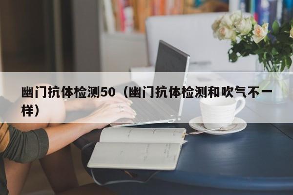 幽门抗体检测50(幽门抗体检测和吹气不一样)