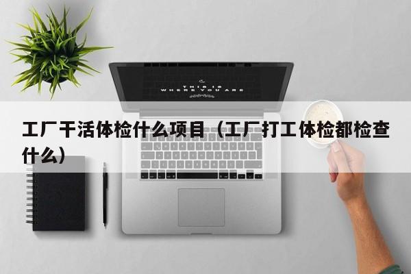 工厂干活体检什么项目(工厂打工体检都检查什么)