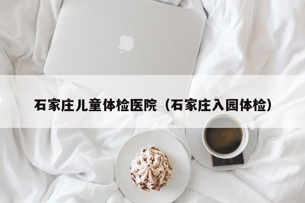 石家庄儿童体检医院(石家庄入园体检)