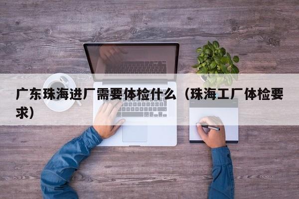 广东珠海进厂需要体检什么(珠海工厂体检要求)