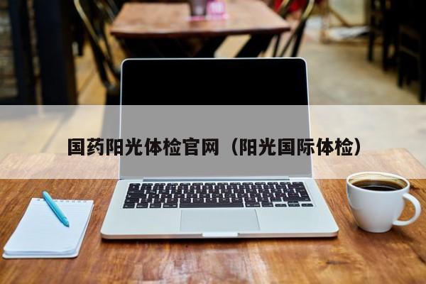 国药阳光体检官网(阳光国际体检)