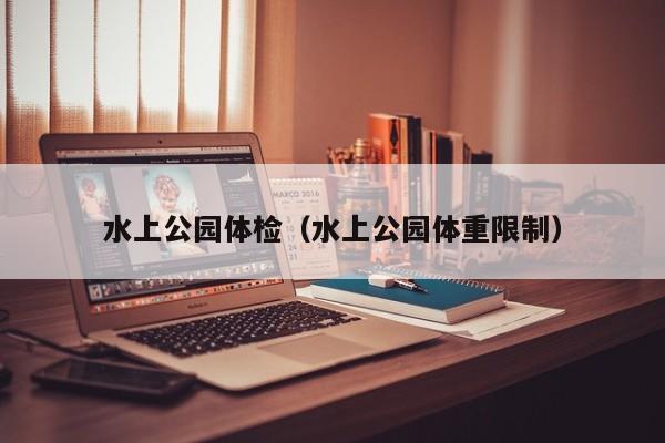 水上公园体检(水上公园体重限制)
