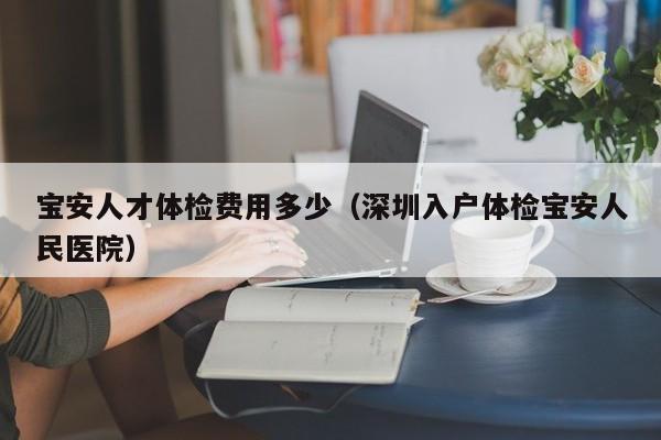 宝安人才体检费用多少(深圳入户体检宝安人民医院)