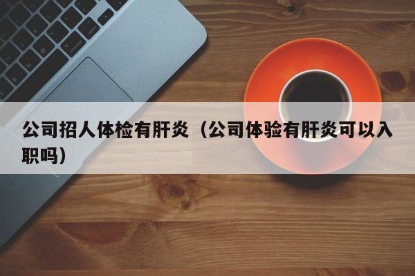 公司招人体检有肝炎(公司体验有肝炎可以入职吗)