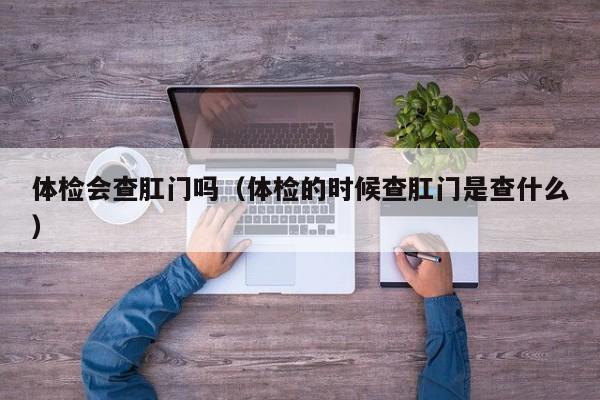 体检会查肛门吗(体检的时候查肛门是查什么)