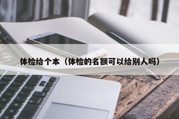 体检给个本(体检的名额可以给别人吗)