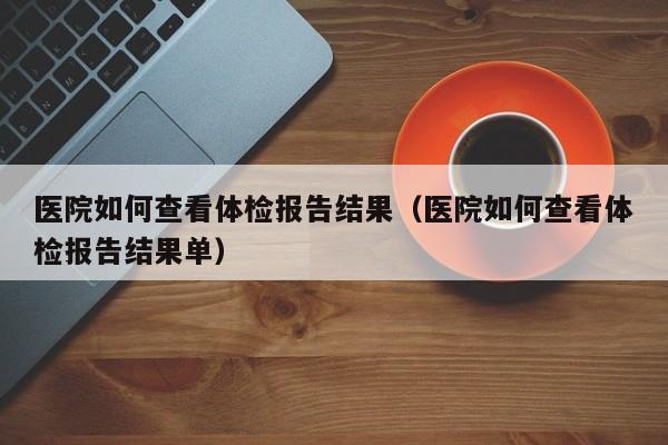 医院如何查看体检报告结果(医院如何查看体检报告结果单)
