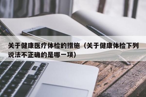 关于健康医疗体检的措施(关于健康体检下列说法不正确的是哪一项)