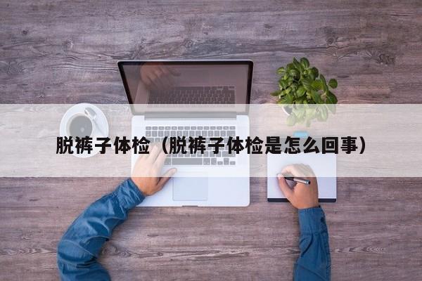 脱裤子体检(脱裤子体检是怎么回事)