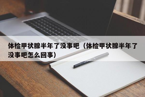 体检甲状腺半年了没事吧(体检甲状腺半年了没事吧怎么回事)