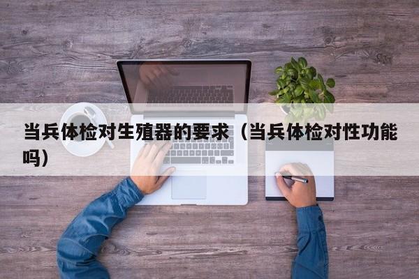 当兵体检对生殖器的要求(当兵体检对性功能吗)