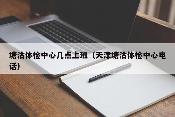 塘沽体检中心几点上班(天津塘沽体检中心电话)