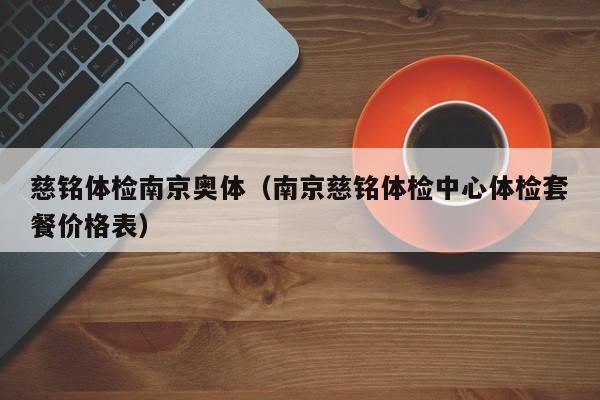 慈铭体检南京奥体(南京慈铭体检中心体检套餐价格表)