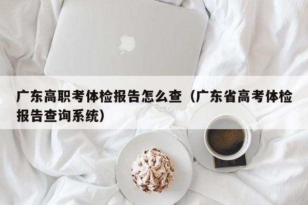 广东高职考体检报告怎么查(广东省高考体检报告查询系统)