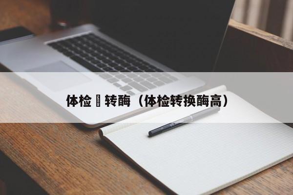 体检唂转酶(体检转换酶高)