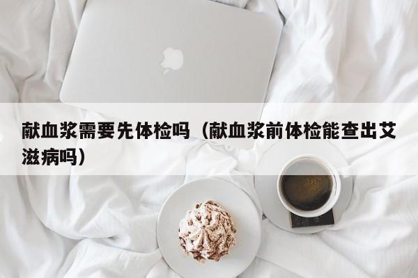 献血浆需要先体检吗(献血浆前体检能查出艾滋病吗)