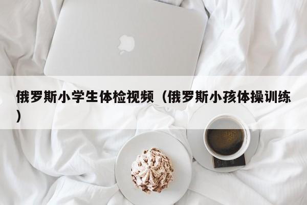 俄罗斯小学生体检视频(俄罗斯小孩体操训练)