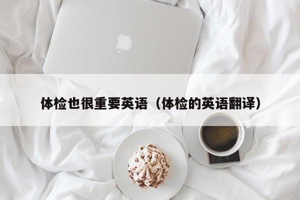 体检也很重要英语(体检的英语翻译)