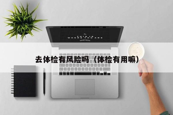 去体检有风险吗(体检有用嘛)