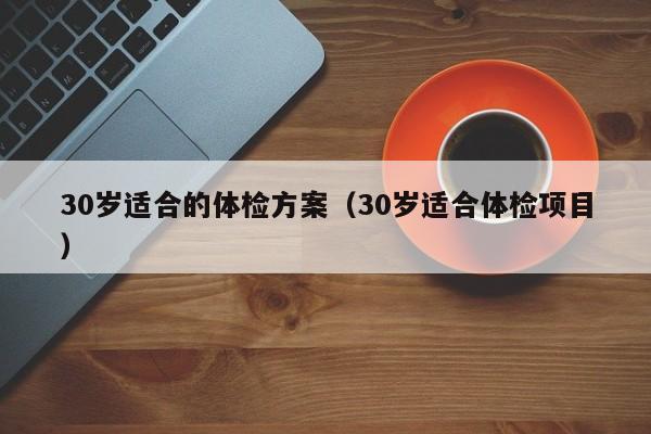 30岁适合的体检方案(30岁适合体检项目)