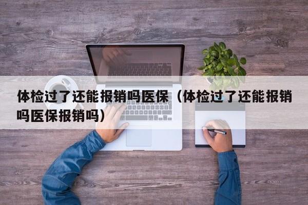 体检过了还能报销吗医保(体检过了还能报销吗医保报销吗)