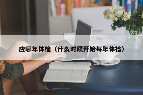 应哪年体检(什么时候开始每年体检)