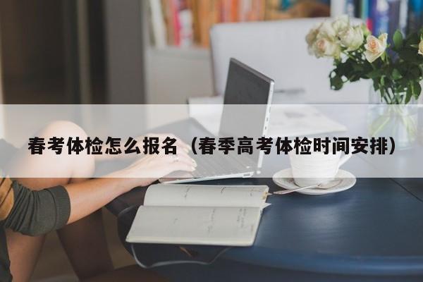 春考体检怎么报名(春季高考体检时间安排)