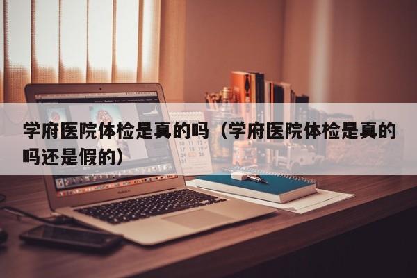 学府医院体检是真的吗(学府医院体检是真的吗还是假的)